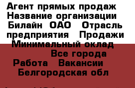 Агент прямых продаж › Название организации ­ Билайн, ОАО › Отрасль предприятия ­ Продажи › Минимальный оклад ­ 15 000 - Все города Работа » Вакансии   . Белгородская обл.